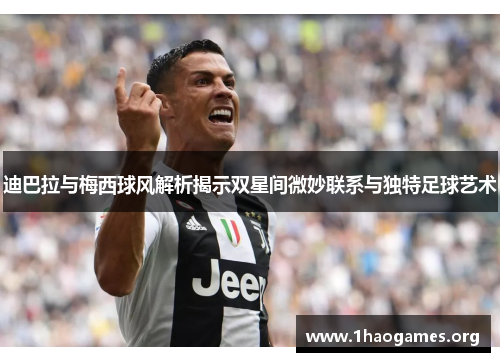 迪巴拉与梅西球风解析揭示双星间微妙联系与独特足球艺术