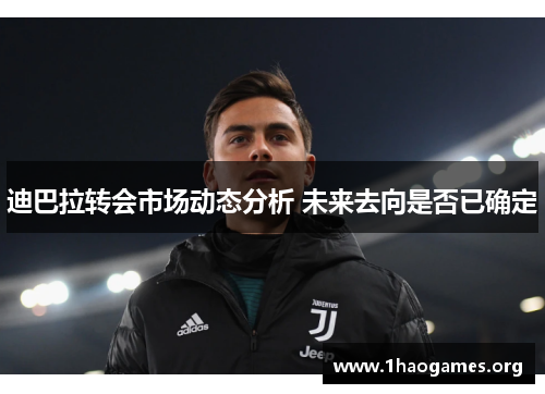 迪巴拉转会市场动态分析 未来去向是否已确定