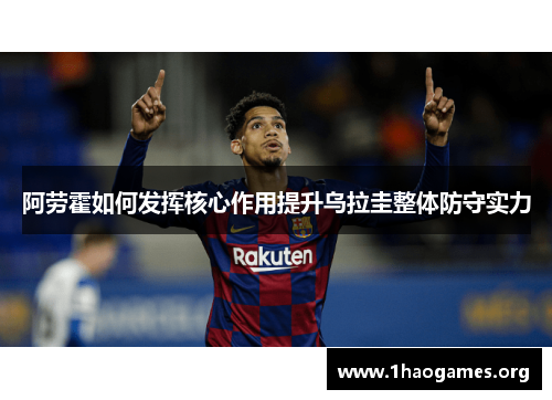 阿劳霍如何发挥核心作用提升乌拉圭整体防守实力 阿劳霍如何发挥核心作用提升乌拉圭整体防守实力