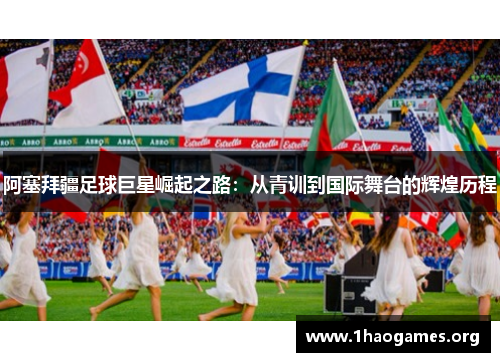 阿塞拜疆足球巨星崛起之路:从青训到国际舞台的辉煌历程 阿塞拜疆足球巨星崛起之路:从青训到国际舞台的辉煌历程
