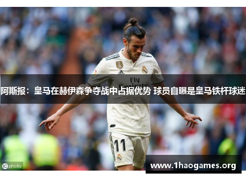 阿斯报：皇马在赫伊森争夺战中占据优势 球员自曝是皇马铁杆球迷