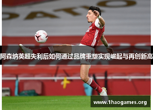 阿森纳英超失利后如何通过品牌重塑实现崛起与再创新高