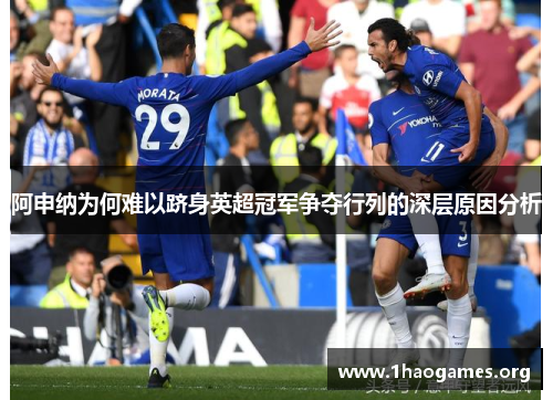 阿申纳为何难以跻身英超冠军争夺行列的深层原因分析