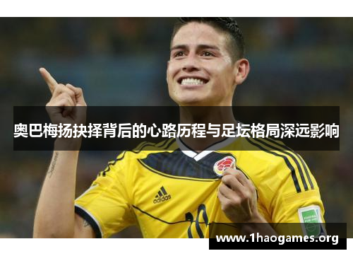 奥巴梅扬抉择背后的心路历程与足坛格局深远影响