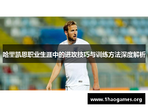 哈里凯恩职业生涯中的进攻技巧与训练方法深度解析