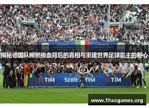 揭秘德国队频繁换血背后的真相与重建世界足球霸主的野心 揭秘德国队频繁换血背后的真相与重建世界足球霸主的野心