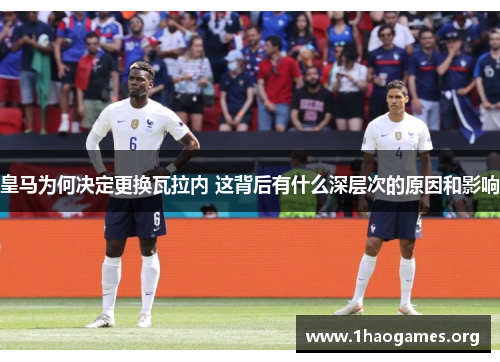 皇马为何决定更换瓦拉内 这背后有什么深层次的原因和影响 皇马为何决定更换瓦拉内 这背后有什么深层次的原因和影响