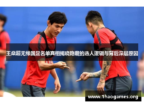 王燊超无缘国足名单真相揭晓隐藏的选人逻辑与背后深层原因 王燊超无缘国足名单真相揭晓隐藏的选人逻辑与背后深层原因