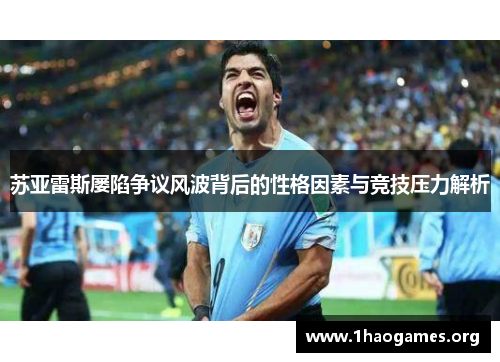 苏亚雷斯屡陷争议风波背后的性格因素与竞技压力解析 苏亚雷斯屡陷争议风波背后的性格因素与竞技压力解析