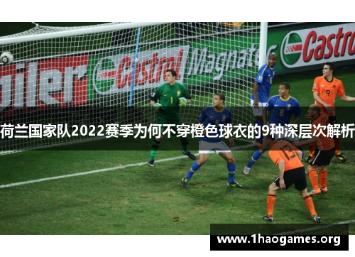 荷兰国家队2022赛季为何不穿橙色球衣的9种深层次解析 荷兰国家队2022赛季为何不穿橙色球衣的9种深层次解析