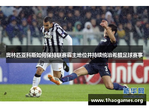 奥林匹亚科斯如何保持联赛霸主地位并持续统治希腊足球赛事 奥林匹亚科斯如何保持联赛霸主地位并持续统治希腊足球赛事