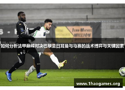 如何分析法甲巅峰对决巴黎圣日耳曼与马赛的战术博弈与关键因素