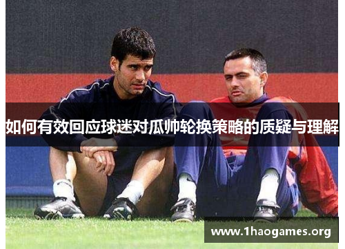 如何有效回应球迷对瓜帅轮换策略的质疑与理解
