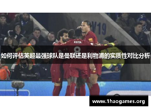 如何评估英超最强球队是曼联还是利物浦的实质性对比分析 如何评估英超最强球队是曼联还是利物浦的实质性对比分析
