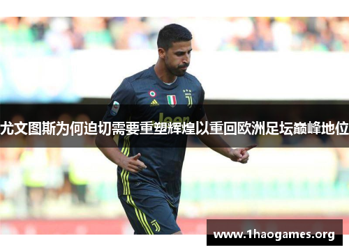 尤文图斯为何迫切需要重塑辉煌以重回欧洲足坛巅峰地位