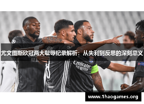 尤文图斯欧冠两大耻辱纪录解析:从失利到反思的深刻意义 尤文图斯欧冠两大耻辱纪录解析:从失利到反思的深刻意义