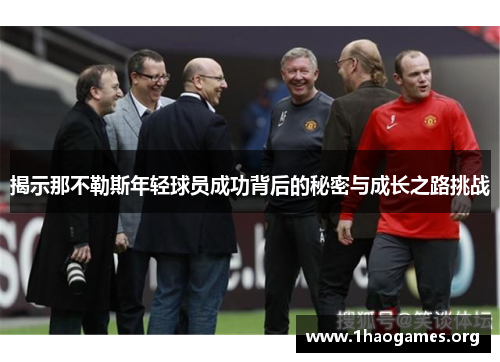 揭示那不勒斯年轻球员成功背后的秘密与成长之路挑战