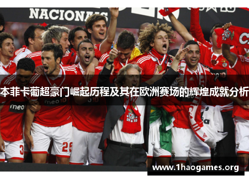 本菲卡葡超豪门崛起历程及其在欧洲赛场的辉煌成就分析