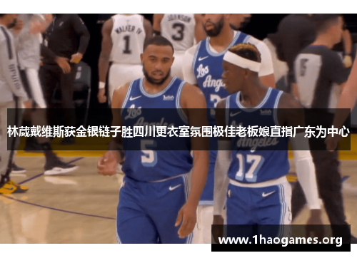 林葳戴维斯获金银链子胜四川更衣室氛围极佳老板娘直指广东为中心