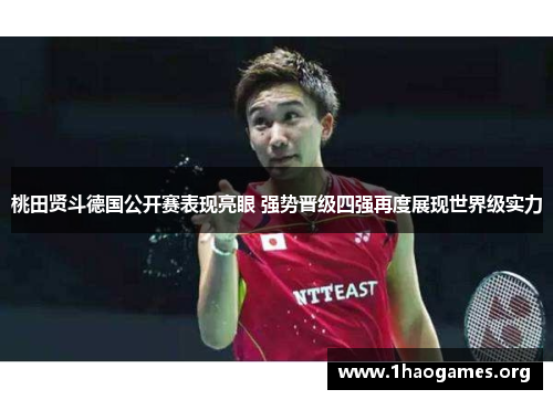 桃田贤斗德国公开赛表现亮眼 强势晋级四强再度展现世界级实力