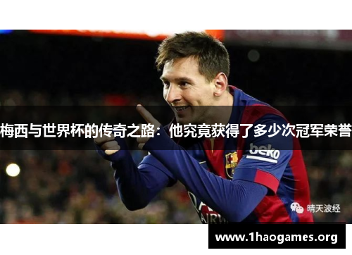 梅西与世界杯的传奇之路：他究竟获得了多少次冠军荣誉
