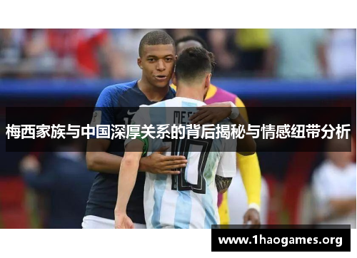 梅西家族与中国深厚关系的背后揭秘与情感纽带分析