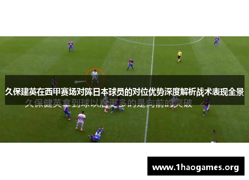 久保建英在西甲赛场对阵日本球员的对位优势深度解析战术表现全景