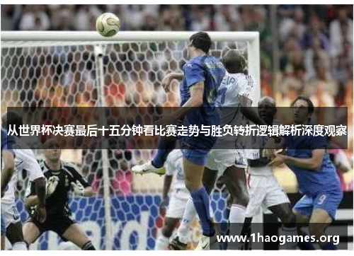 从世界杯决赛最后十五分钟看比赛走势与胜负转折逻辑解析深度观察